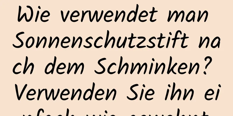 Wie verwendet man Sonnenschutzstift nach dem Schminken? Verwenden Sie ihn einfach wie gewohnt.