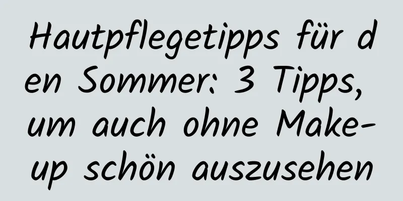 Hautpflegetipps für den Sommer: 3 Tipps, um auch ohne Make-up schön auszusehen