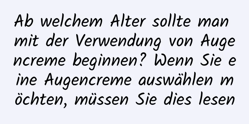 Ab welchem ​​Alter sollte man mit der Verwendung von Augencreme beginnen? Wenn Sie eine Augencreme auswählen möchten, müssen Sie dies lesen
