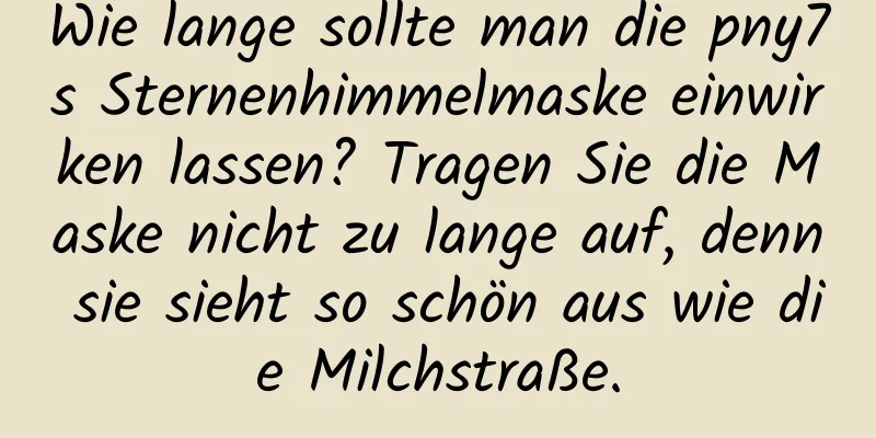 Wie lange sollte man die pny7s Sternenhimmelmaske einwirken lassen? Tragen Sie die Maske nicht zu lange auf, denn sie sieht so schön aus wie die Milchstraße.