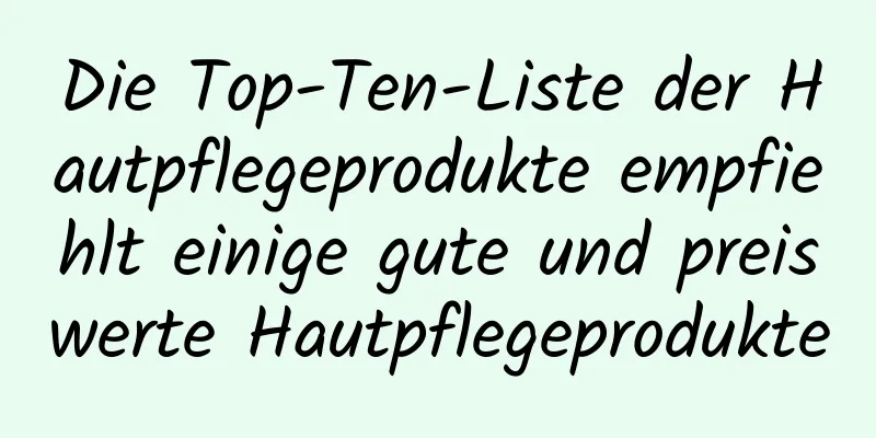 Die Top-Ten-Liste der Hautpflegeprodukte empfiehlt einige gute und preiswerte Hautpflegeprodukte