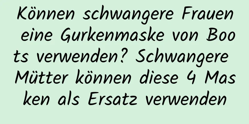 Können schwangere Frauen eine Gurkenmaske von Boots verwenden? Schwangere Mütter können diese 4 Masken als Ersatz verwenden