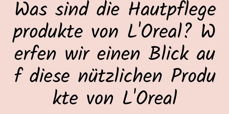 Was sind die Hautpflegeprodukte von L'Oreal? Werfen wir einen Blick auf diese nützlichen Produkte von L'Oreal