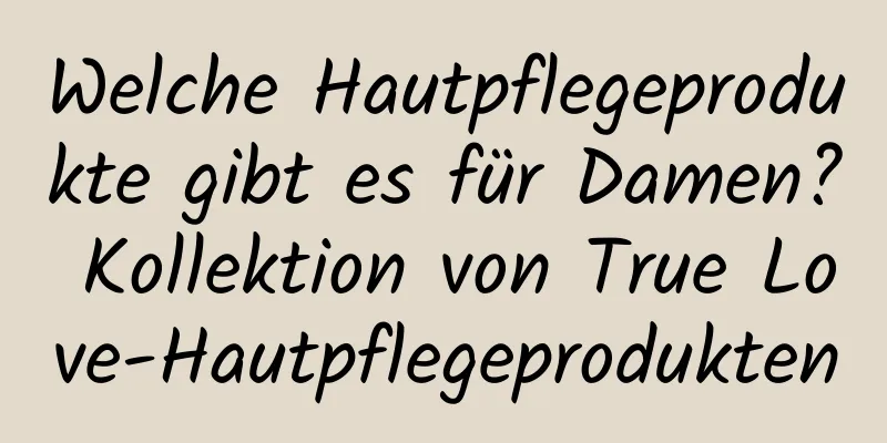 Welche Hautpflegeprodukte gibt es für Damen? Kollektion von True Love-Hautpflegeprodukten