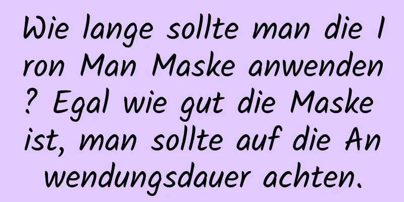 Wie lange sollte man die Iron Man Maske anwenden? Egal wie gut die Maske ist, man sollte auf die Anwendungsdauer achten.