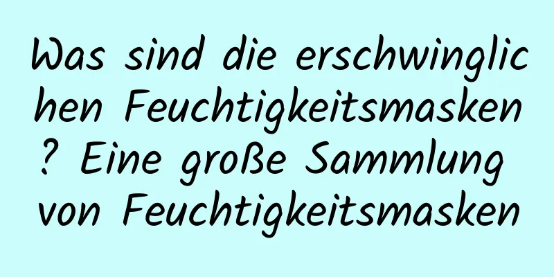 Was sind die erschwinglichen Feuchtigkeitsmasken? Eine große Sammlung von Feuchtigkeitsmasken