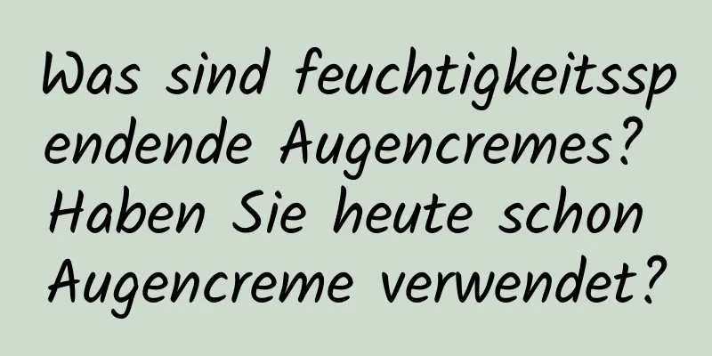Was sind feuchtigkeitsspendende Augencremes? Haben Sie heute schon Augencreme verwendet?