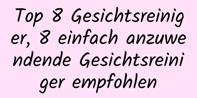 Top 8 Gesichtsreiniger, 8 einfach anzuwendende Gesichtsreiniger empfohlen