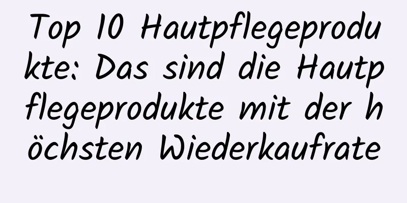 Top 10 Hautpflegeprodukte: Das sind die Hautpflegeprodukte mit der höchsten Wiederkaufrate