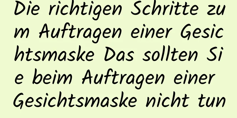 Die richtigen Schritte zum Auftragen einer Gesichtsmaske Das sollten Sie beim Auftragen einer Gesichtsmaske nicht tun