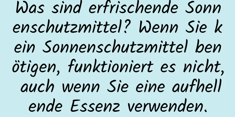 Was sind erfrischende Sonnenschutzmittel? Wenn Sie kein Sonnenschutzmittel benötigen, funktioniert es nicht, auch wenn Sie eine aufhellende Essenz verwenden.