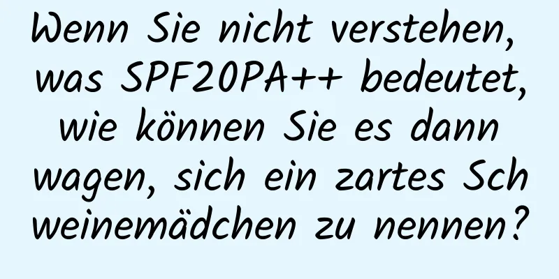Wenn Sie nicht verstehen, was SPF20PA++ bedeutet, wie können Sie es dann wagen, sich ein zartes Schweinemädchen zu nennen?