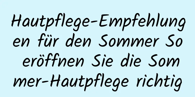 Hautpflege-Empfehlungen für den Sommer So eröffnen Sie die Sommer-Hautpflege richtig
