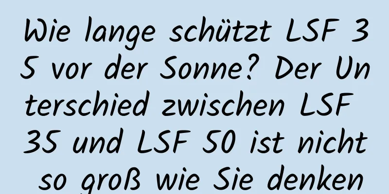 Wie lange schützt LSF 35 vor der Sonne? Der Unterschied zwischen LSF 35 und LSF 50 ist nicht so groß wie Sie denken