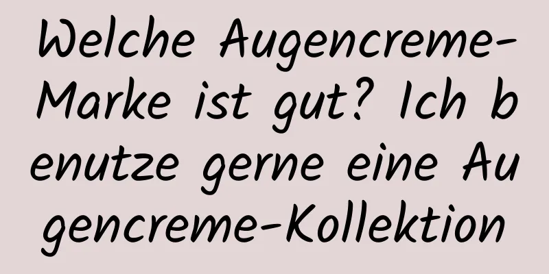 Welche Augencreme-Marke ist gut? Ich benutze gerne eine Augencreme-Kollektion