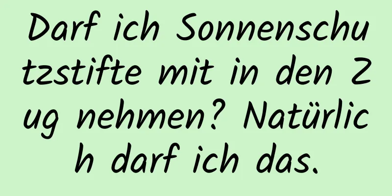 Darf ich Sonnenschutzstifte mit in den Zug nehmen? Natürlich darf ich das.