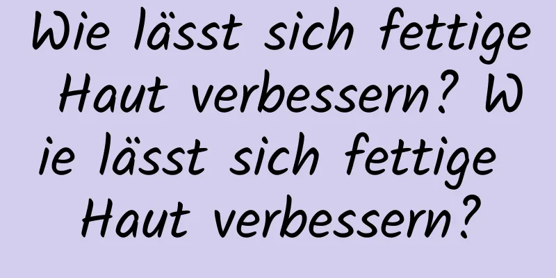 Wie lässt sich fettige Haut verbessern? Wie lässt sich fettige Haut verbessern?