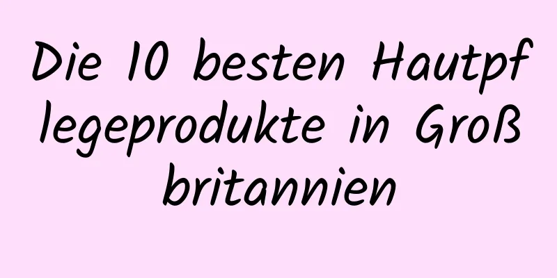 Die 10 besten Hautpflegeprodukte in Großbritannien