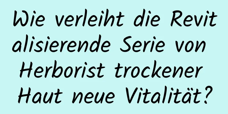 Wie verleiht die Revitalisierende Serie von Herborist trockener Haut neue Vitalität?
