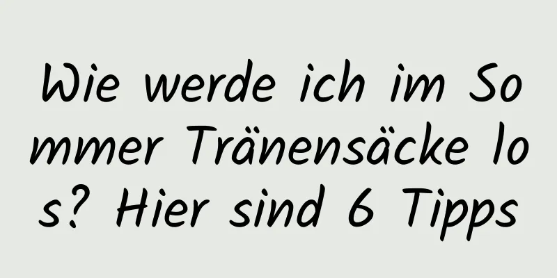 Wie werde ich im Sommer Tränensäcke los? Hier sind 6 Tipps