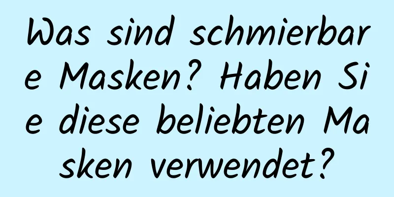 Was sind schmierbare Masken? Haben Sie diese beliebten Masken verwendet?