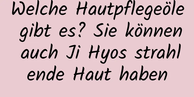 Welche Hautpflegeöle gibt es? Sie können auch Ji Hyos strahlende Haut haben