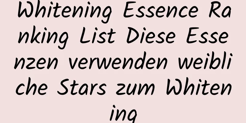 Whitening Essence Ranking List Diese Essenzen verwenden weibliche Stars zum Whitening