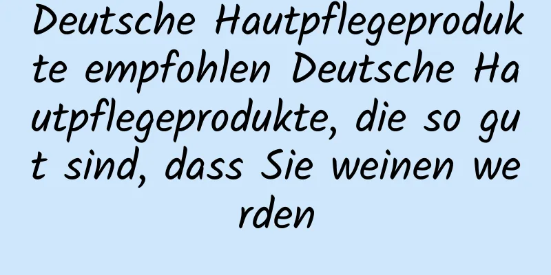 Deutsche Hautpflegeprodukte empfohlen Deutsche Hautpflegeprodukte, die so gut sind, dass Sie weinen werden