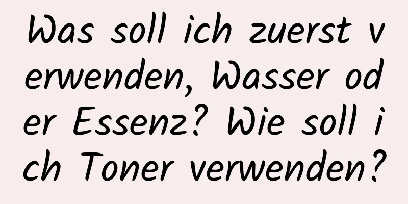 Was soll ich zuerst verwenden, Wasser oder Essenz? Wie soll ich Toner verwenden?