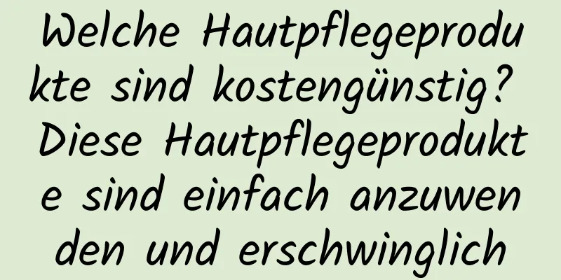 Welche Hautpflegeprodukte sind kostengünstig? Diese Hautpflegeprodukte sind einfach anzuwenden und erschwinglich