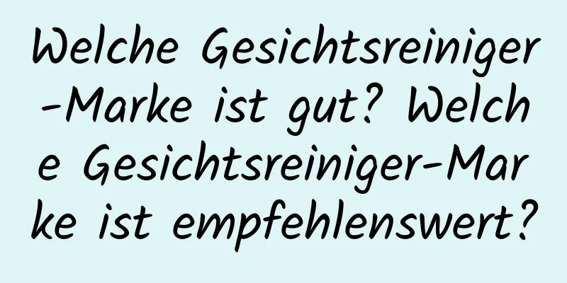 Welche Gesichtsreiniger-Marke ist gut? Welche Gesichtsreiniger-Marke ist empfehlenswert?