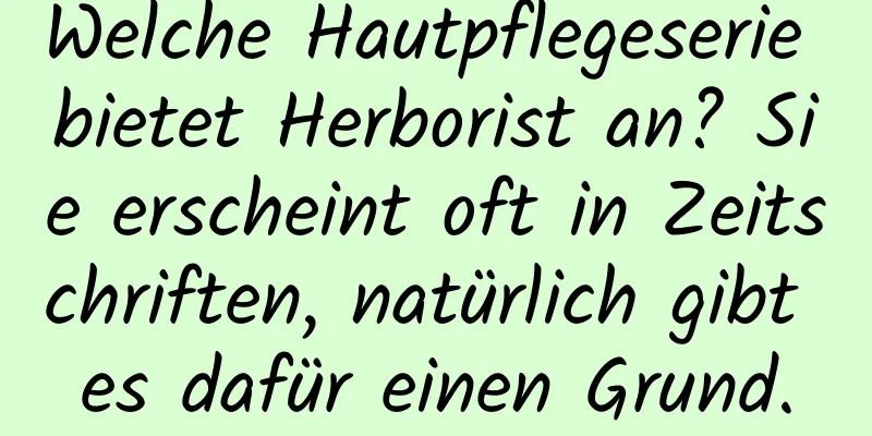 Welche Hautpflegeserie bietet Herborist an? Sie erscheint oft in Zeitschriften, natürlich gibt es dafür einen Grund.