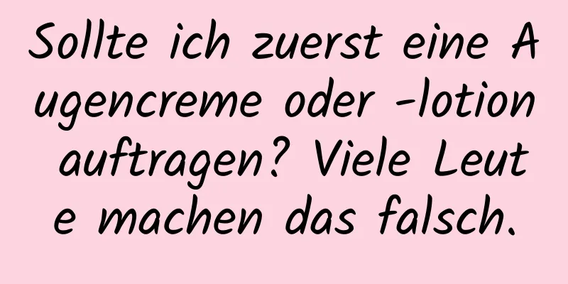 Sollte ich zuerst eine Augencreme oder -lotion auftragen? Viele Leute machen das falsch.