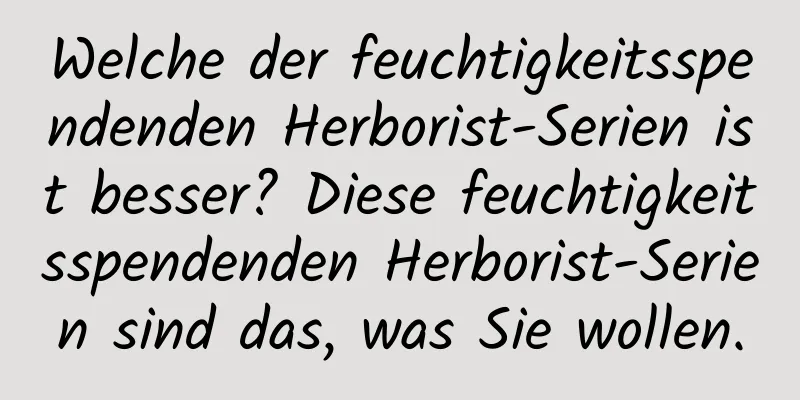 Welche der feuchtigkeitsspendenden Herborist-Serien ist besser? Diese feuchtigkeitsspendenden Herborist-Serien sind das, was Sie wollen.