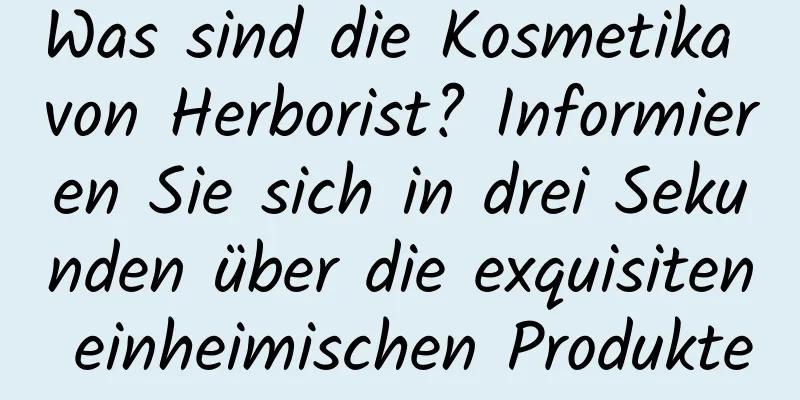Was sind die Kosmetika von Herborist? Informieren Sie sich in drei Sekunden über die exquisiten einheimischen Produkte