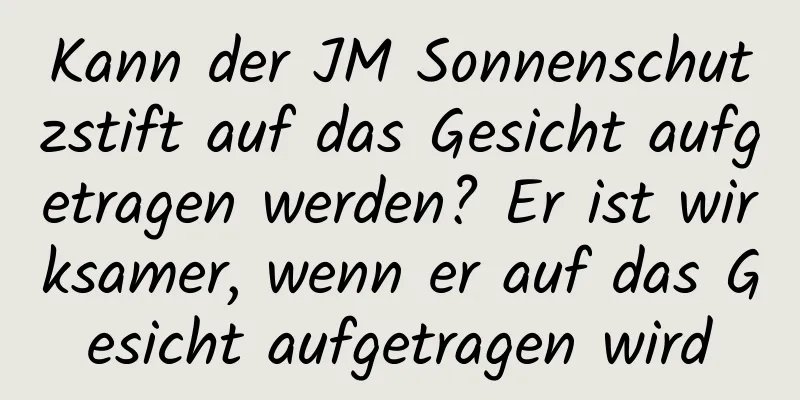 Kann der JM Sonnenschutzstift auf das Gesicht aufgetragen werden? Er ist wirksamer, wenn er auf das Gesicht aufgetragen wird