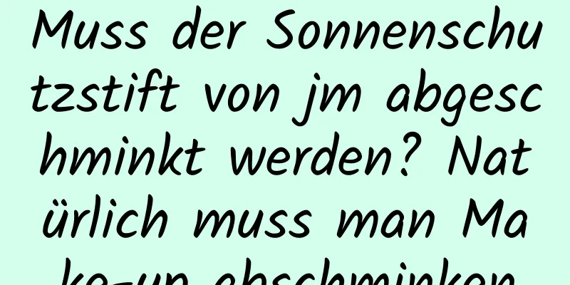 Muss der Sonnenschutzstift von jm abgeschminkt werden? Natürlich muss man Make-up abschminken