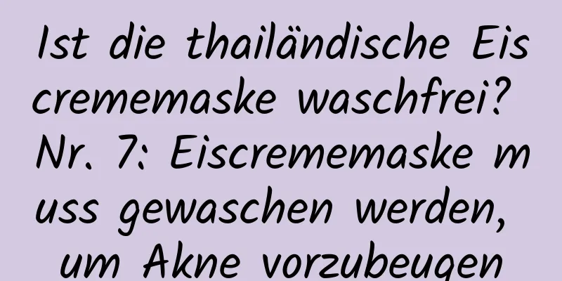 Ist die thailändische Eiscrememaske waschfrei? Nr. 7: Eiscrememaske muss gewaschen werden, um Akne vorzubeugen