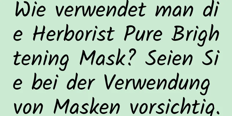 Wie verwendet man die Herborist Pure Brightening Mask? Seien Sie bei der Verwendung von Masken vorsichtig.