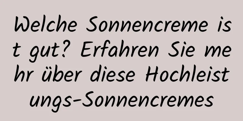 Welche Sonnencreme ist gut? Erfahren Sie mehr über diese Hochleistungs-Sonnencremes