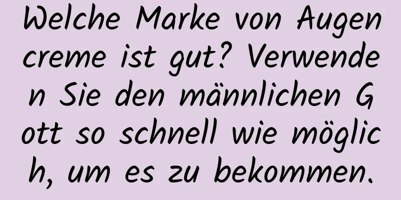 Welche Marke von Augencreme ist gut? Verwenden Sie den männlichen Gott so schnell wie möglich, um es zu bekommen.