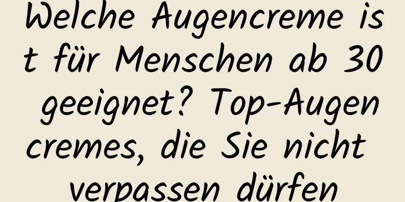 Welche Augencreme ist für Menschen ab 30 geeignet? Top-Augencremes, die Sie nicht verpassen dürfen