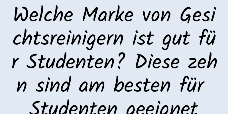 Welche Marke von Gesichtsreinigern ist gut für Studenten? Diese zehn sind am besten für Studenten geeignet