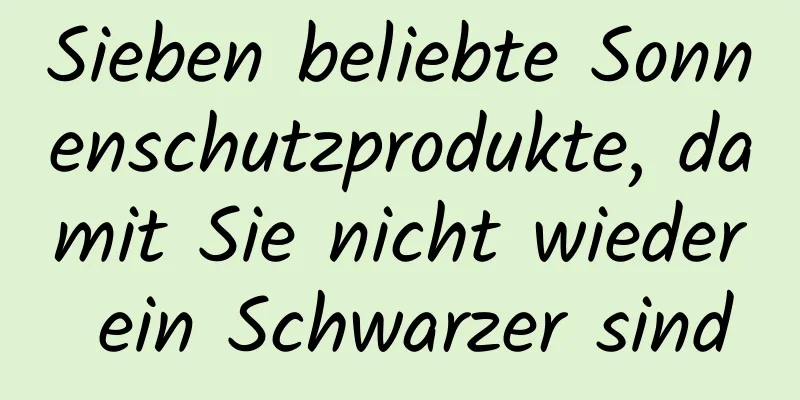 Sieben beliebte Sonnenschutzprodukte, damit Sie nicht wieder ein Schwarzer sind