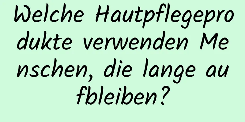 Welche Hautpflegeprodukte verwenden Menschen, die lange aufbleiben?