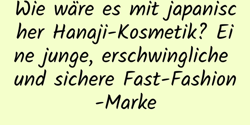 Wie wäre es mit japanischer Hanaji-Kosmetik? Eine junge, erschwingliche und sichere Fast-Fashion-Marke