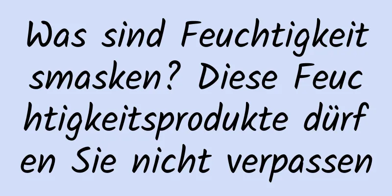 Was sind Feuchtigkeitsmasken? Diese Feuchtigkeitsprodukte dürfen Sie nicht verpassen