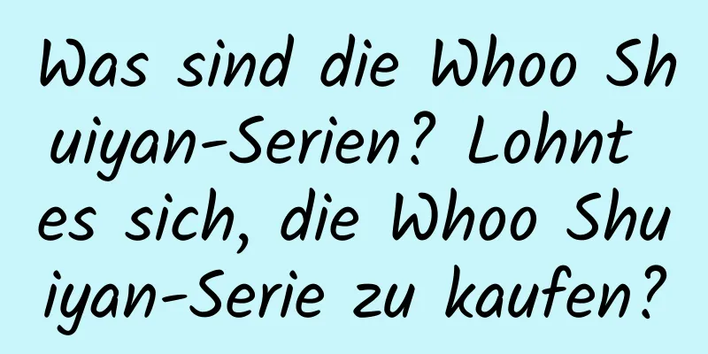 Was sind die Whoo Shuiyan-Serien? Lohnt es sich, die Whoo Shuiyan-Serie zu kaufen?