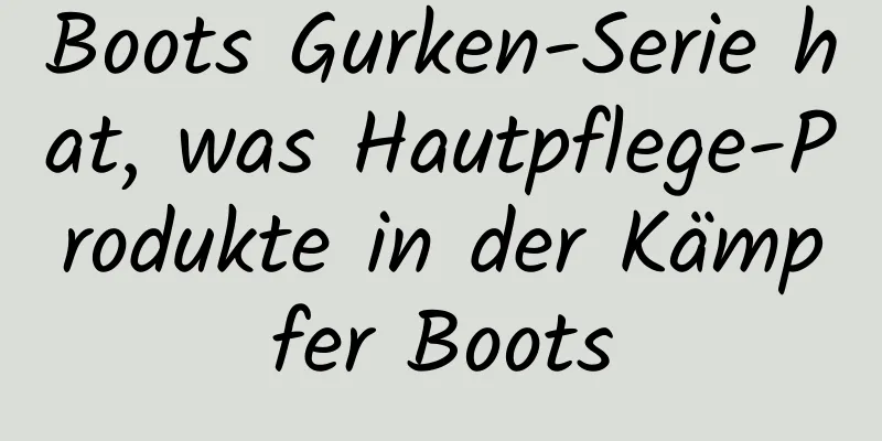 Boots Gurken-Serie hat, was Hautpflege-Produkte in der Kämpfer Boots