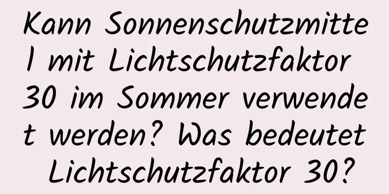 Kann Sonnenschutzmittel mit Lichtschutzfaktor 30 im Sommer verwendet werden? Was bedeutet Lichtschutzfaktor 30?